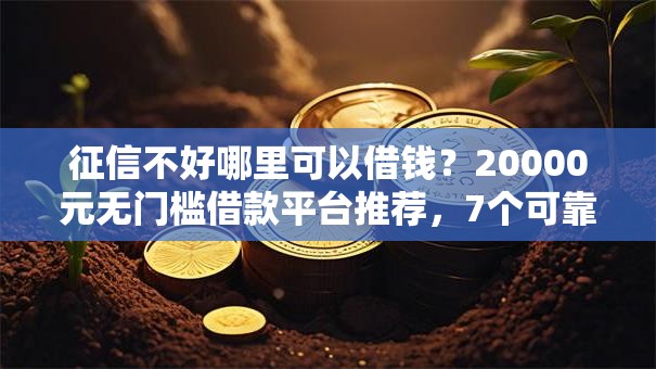 征信不好哪里可以借钱?20000元无门槛借款平台推荐,7个可靠贷款平台盘点 征信不好哪里可以借钱?20000元无门槛借款平台推荐,7个可靠贷款平台盘点