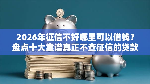 2026年征信不好哪里可以借钱？盘点十大靠谱真正不查征信的贷款平台