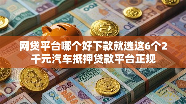 网贷平台哪个好下款就选这6个2千元汽车抵押贷款平台正规 网贷平台哪个好下款就选这6个2千元汽车抵押贷款平台正规