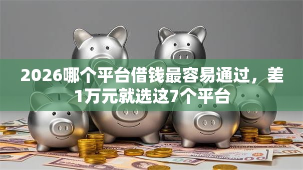 2026哪个平台借钱最容易通过，差1万元就选这7个平台
