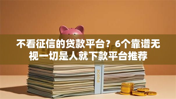 不看征信的贷款平台？6个靠谱无视一切是人就下款平台推荐