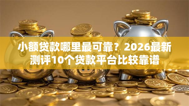 小额贷款哪里最可靠？2026最新测评10个贷款平台比较靠谱