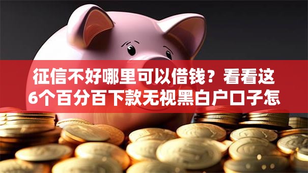 征信不好哪里可以借钱?看看这6个百分百下款无视黑白户口子怎么样 征信不好哪里可以借钱?看看这6个百分百下款无视黑白户口子怎么样