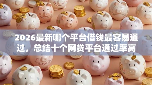 2026最新哪个平台借钱最容易通过，总结十个网贷平台通过率高！