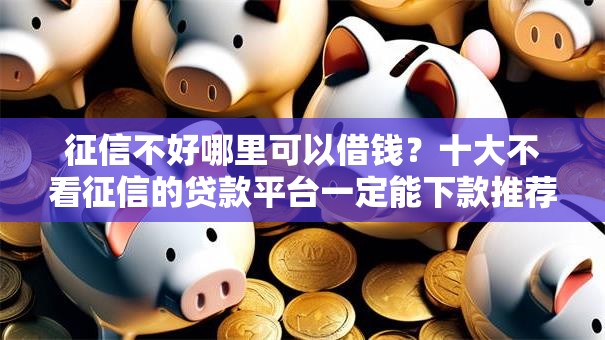 征信不好哪里可以借钱?十大不看征信的贷款平台一定能下款推荐 征信不好哪里可以借钱?十大不看征信的贷款平台一定能下款推荐
