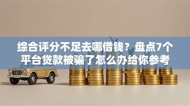 综合评分不足去哪借钱?盘点7个平台贷款被骗了怎么办给你参考 综合评分不足去哪借钱?盘点7个平台贷款被骗了怎么办给你参考