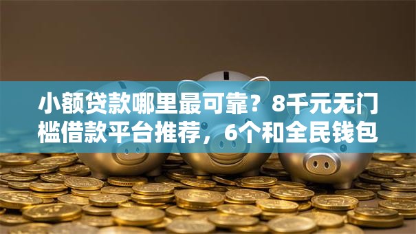 小额贷款哪里最可靠？8千元无门槛借款平台推荐，6个和全民钱包一样好下款的软件盘点