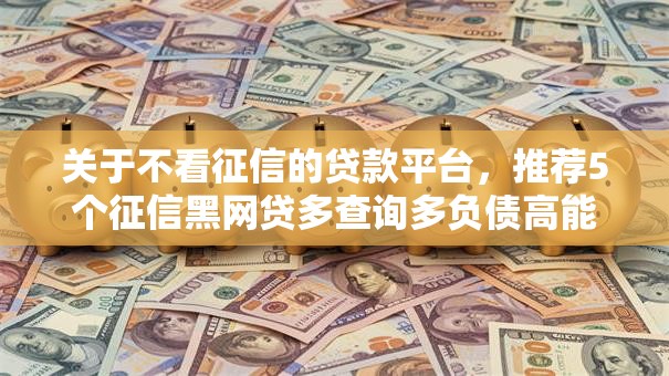 关于不看征信的贷款平台，推荐5个征信黑网贷多查询多负债高能下款的口子给你