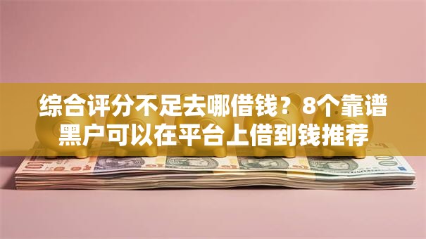 综合评分不足去哪借钱?8个靠谱黑户可以在平台上借到钱推荐 综合评分不足去哪借钱?8个靠谱黑户可以在平台上借到钱推荐