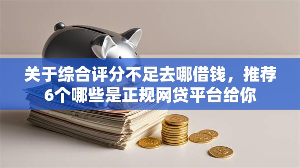 关于综合评分不足去哪借钱,推荐6个哪些是正规网贷平台给你 关于综合评分不足去哪借钱,推荐6个哪些是正规网贷平台给你