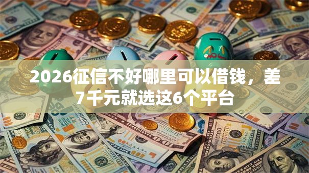 2026征信不好哪里可以借钱,差7千元就选这6个平台 2026征信不好哪里可以借钱,差7千元就选这6个平台