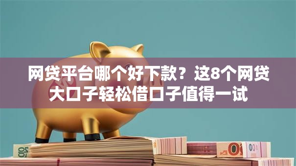 网贷平台哪个好下款？这8个网贷大口子轻松借口子值得一试