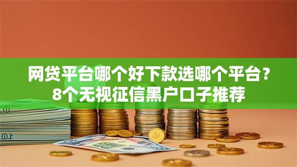 网贷平台哪个好下款选哪个平台?8个无视征信黑户口子推荐 网贷平台哪个好下款选哪个平台?8个无视征信黑户口子推荐