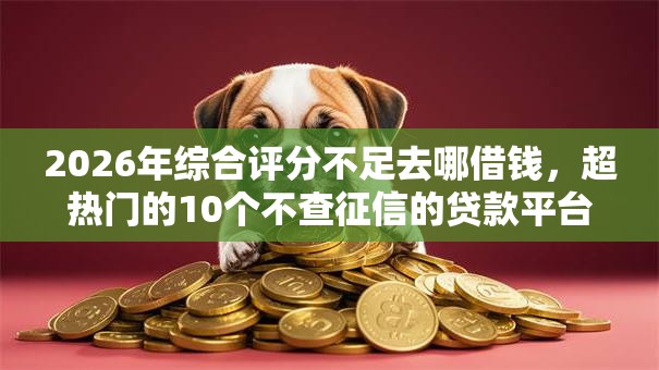 2026年综合评分不足去哪借钱,超热门的10个不查征信的贷款平台推荐 2026年综合评分不足去哪借钱,超热门的10个不查征信的贷款平台推荐