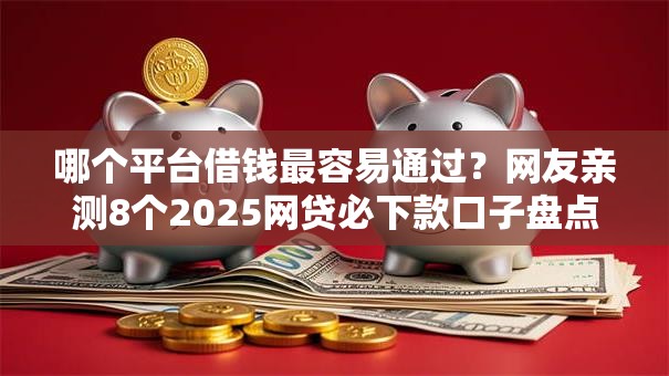 哪个平台借钱最容易通过?网友亲测8个2025网贷必下款口子盘点 哪个平台借钱最容易通过?网友亲测8个2025网贷必下款口子盘点