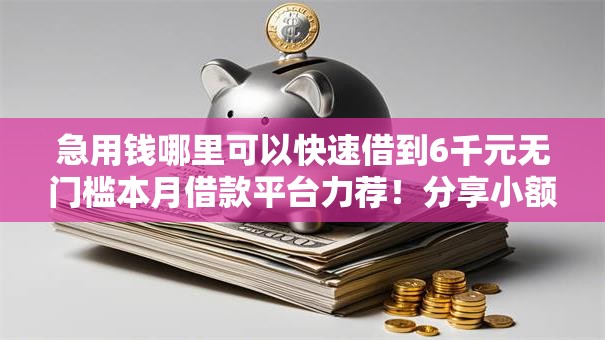 急用钱哪里可以快速借到6千元无门槛本月借款平台力荐!分享小额网贷口子6千元无门槛借款 急用钱哪里可以快速借到6千元无门槛本月借款平台力荐!分享小额网贷口子6千元无门槛借款