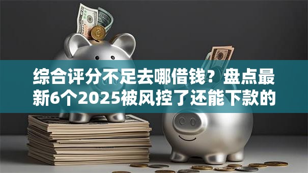 综合评分不足去哪借钱?盘点最新6个2025被风控了还能下款的平台 综合评分不足去哪借钱?盘点最新6个2025被风控了还能下款的平台
