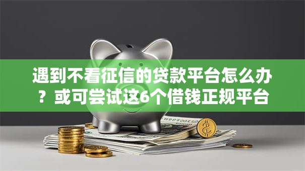 遇到不看征信的贷款平台怎么办?或可尝试这6个借钱正规平台 遇到不看征信的贷款平台怎么办?或可尝试这6个借钱正规平台