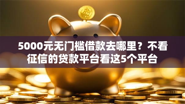 5000元无门槛借款去哪里?不看征信的贷款平台看这5个平台 5000元无门槛借款去哪里?不看征信的贷款平台看这5个平台
