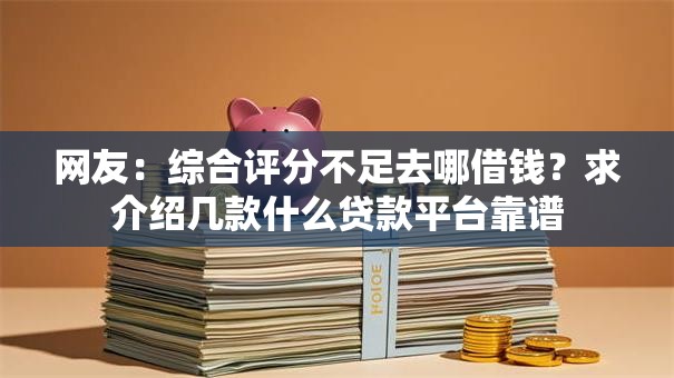 网友:综合评分不足去哪借钱?求介绍几款什么贷款平台靠谱 网友:综合评分不足去哪借钱?求介绍几款什么贷款平台靠谱