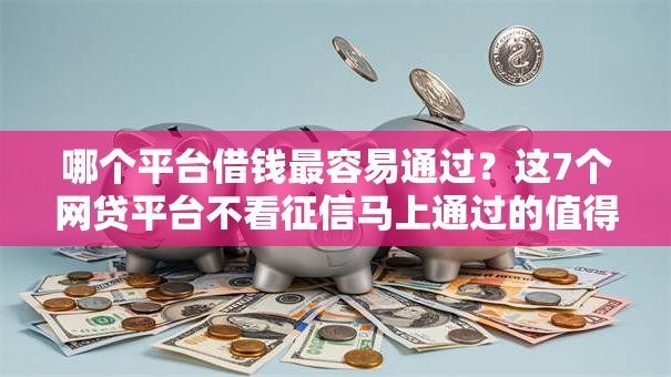 哪个平台借钱最容易通过?这7个网贷平台不看征信马上通过的值得一试 哪个平台借钱最容易通过?这7个网贷平台不看征信马上通过的值得一试