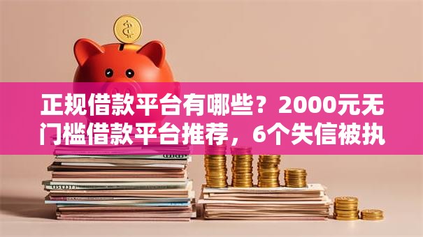 正规借款平台有哪些?2000元无门槛借款平台推荐,6个失信被执行人可以贷款的平台盘点 正规借款平台有哪些?2000元无门槛借款平台推荐,6个失信被执行人可以贷款的平台盘点