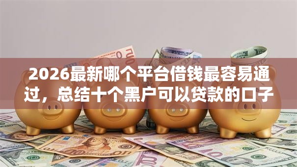 2026最新哪个平台借钱最容易通过，总结十个黑户可以贷款的口子！