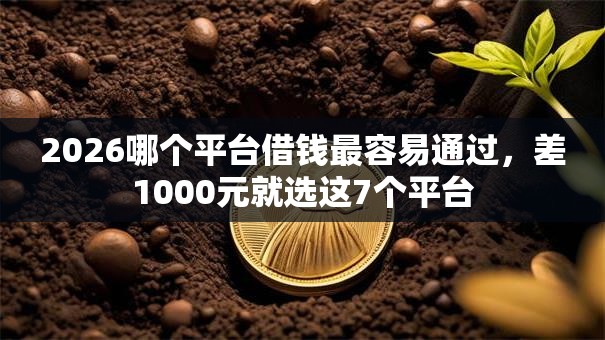 2026哪个平台借钱最容易通过,差1000元就选这7个平台 2026哪个平台借钱最容易通过,差1000元就选这7个平台