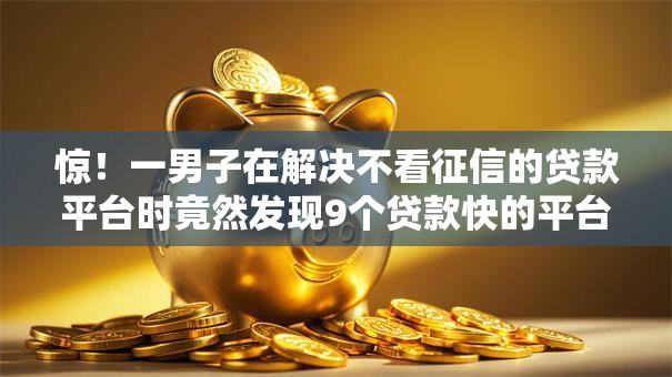 惊!一男子在解决不看征信的贷款平台时竟然发现9个贷款快的平台,事后分享了出来 惊!一男子在解决不看征信的贷款平台时竟然发现9个贷款快的平台,事后分享了出来