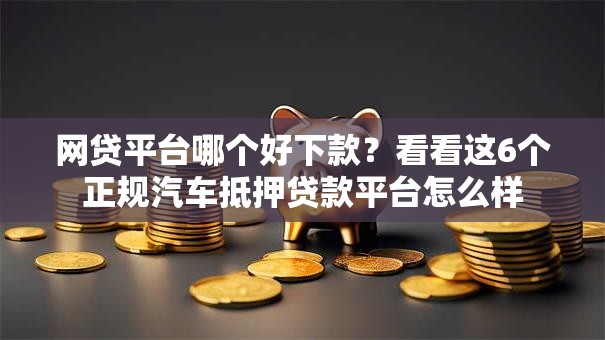 网贷平台哪个好下款?看看这6个正规汽车抵押贷款平台怎么样 网贷平台哪个好下款?看看这6个正规汽车抵押贷款平台怎么样