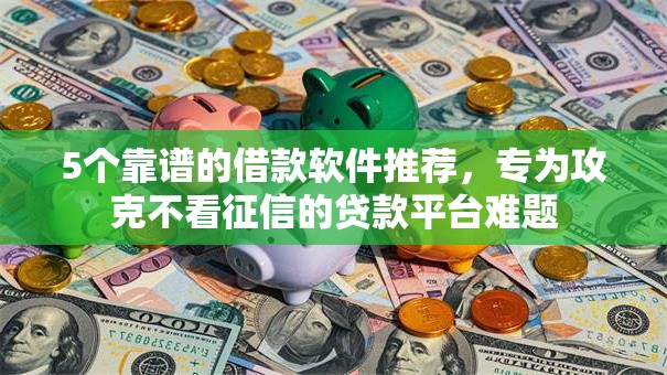 5个靠谱的借款软件推荐，专为攻克不看征信的贷款平台难题
