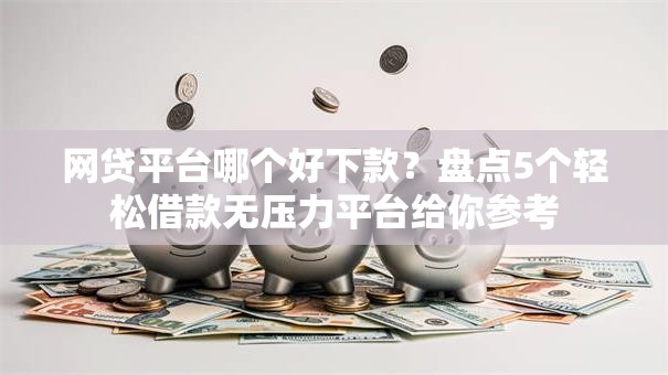 网贷平台哪个好下款?盘点5个轻松借款无压力平台给你参考 网贷平台哪个好下款?盘点5个轻松借款无压力平台给你参考