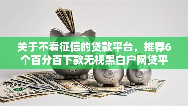 关于不看征信的贷款平台，推荐6个百分百下款无视黑白户网贷平台给你