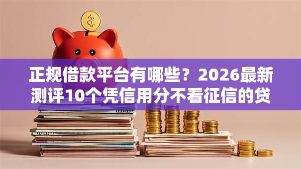 正规借款平台有哪些?2026最新测评10个凭信用分不看征信的贷款平台 正规借款平台有哪些?2026最新测评10个凭信用分不看征信的贷款平台