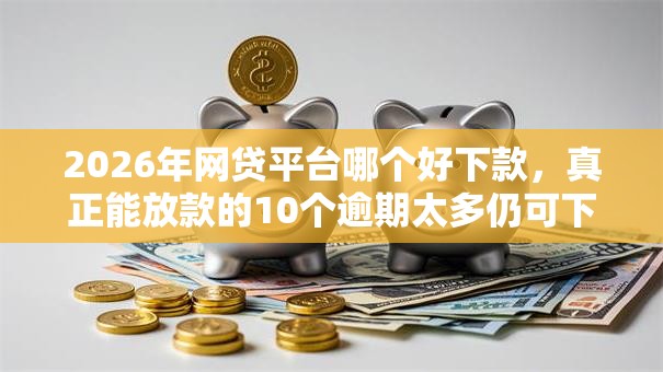 2026年网贷平台哪个好下款，真正能放款的10个逾期太多仍可下款的软件推荐