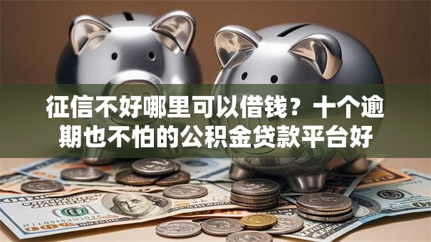征信不好哪里可以借钱？十个逾期也不怕的公积金贷款平台好