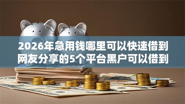 2026年急用钱哪里可以快速借到网友分享的5个平台黑户可以借到钱呢我觉得不错! 2026年急用钱哪里可以快速借到网友分享的5个平台黑户可以借到钱呢我觉得不错!