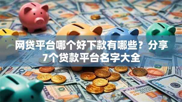 网贷平台哪个好下款有哪些?分享7个贷款平台名字大全 网贷平台哪个好下款有哪些?分享7个贷款平台名字大全