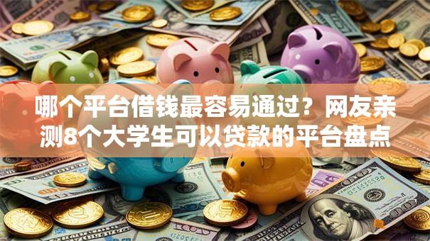 哪个平台借钱最容易通过?网友亲测8个大学生可以贷款的平台盘点 哪个平台借钱最容易通过?网友亲测8个大学生可以贷款的平台盘点