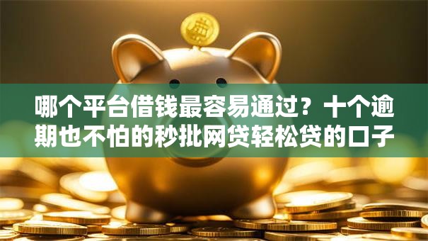 哪个平台借钱最容易通过？十个逾期也不怕的秒批网贷轻松贷的口子