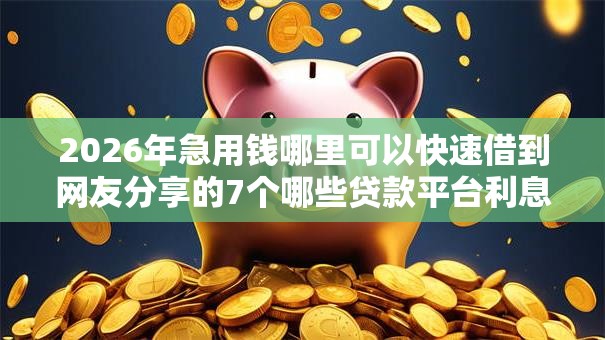 2026年急用钱哪里可以快速借到网友分享的7个哪些贷款平台利息低我觉得不错！