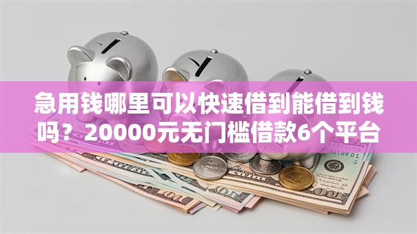 急用钱哪里可以快速借到能借到钱吗？20000元无门槛借款6个平台推荐