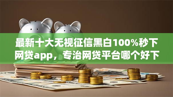 最新十大无视征信黑白100%秒下网贷app,专治网贷平台哪个好下款 最新十大无视征信黑白100%秒下网贷app,专治网贷平台哪个好下款