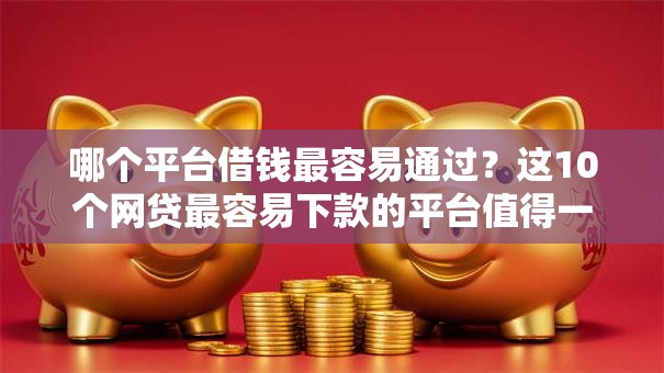 哪个平台借钱最容易通过？这10个网贷最容易下款的平台值得一试