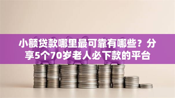 小额贷款哪里最可靠有哪些?分享5个70岁老人必下款的平台 小额贷款哪里最可靠有哪些?分享5个70岁老人必下款的平台