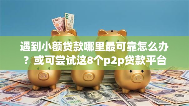 遇到小额贷款哪里最可靠怎么办?或可尝试这8个p2p贷款平台 遇到小额贷款哪里最可靠怎么办?或可尝试这8个p2p贷款平台
