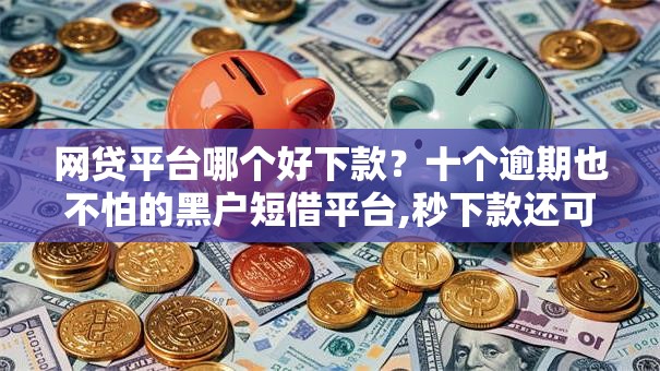 网贷平台哪个好下款?十个逾期也不怕的黑户短借平台,秒下款还可靠 网贷平台哪个好下款?十个逾期也不怕的黑户短借平台,秒下款还可靠