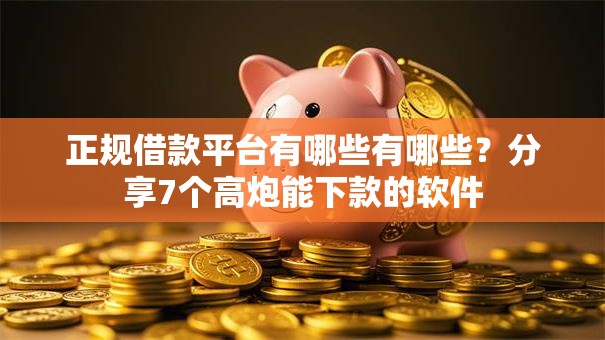 正规借款平台有哪些有哪些？分享7个高炮能下款的软件