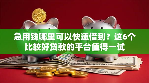 急用钱哪里可以快速借到?这6个比较好贷款的平台值得一试 急用钱哪里可以快速借到?这6个比较好贷款的平台值得一试