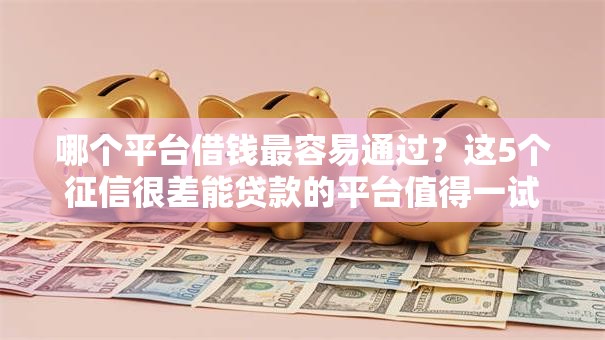 哪个平台借钱最容易通过?这5个征信很差能贷款的平台值得一试 哪个平台借钱最容易通过?这5个征信很差能贷款的平台值得一试